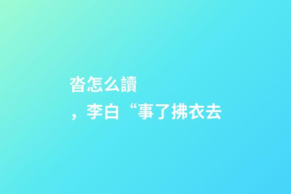 沓怎么讀，李白“事了拂衣去-第1張-觀點(diǎn)-玄機(jī)派